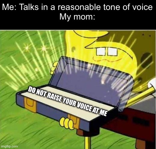 dO nOt rAiSe yOuR vOiCe aT mE!!! | Me: Talks in a reasonable tone of voice
My mom:; DO NOT RAISE YOUR VOICE AT ME | image tagged in spongbob secret weapon | made w/ Imgflip meme maker