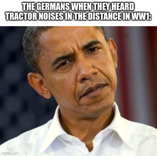 Clueless | THE GERMANS WHEN THEY HEARD TRACTOR NOISES IN THE DISTANCE IN WW1: | image tagged in clueless,germans,ww1,tanks | made w/ Imgflip meme maker