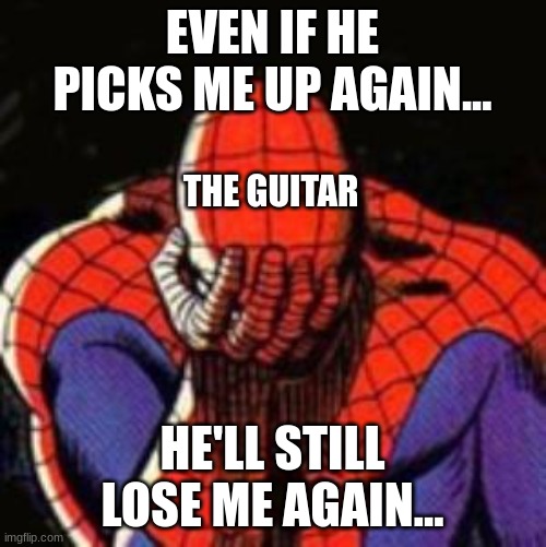 Sad Spiderman Meme | EVEN IF HE PICKS ME UP AGAIN... HE'LL STILL LOSE ME AGAIN... THE GUITAR | image tagged in memes,sad spiderman,spiderman | made w/ Imgflip meme maker