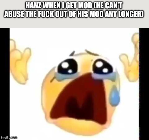 cursed crying emoji | HANZ WHEN I GET MOD (HE CAN’T ABUSE THE FUCK OUT OF HIS MOD ANY LONGER) | image tagged in cursed crying emoji | made w/ Imgflip meme maker