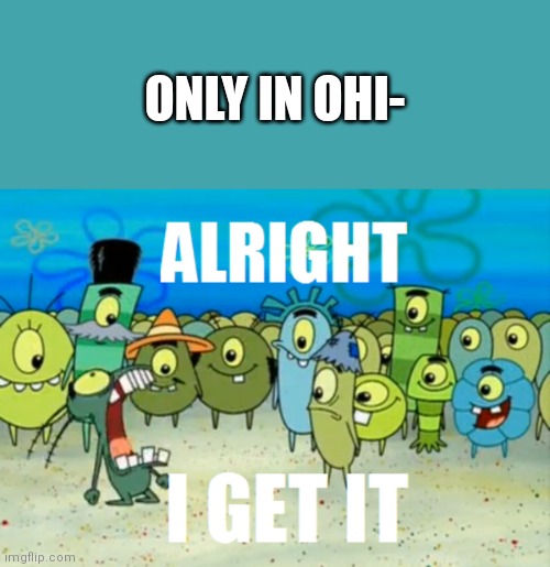 I made this funny | ONLY IN OHI- | image tagged in alright i get it,only in ohio | made w/ Imgflip meme maker