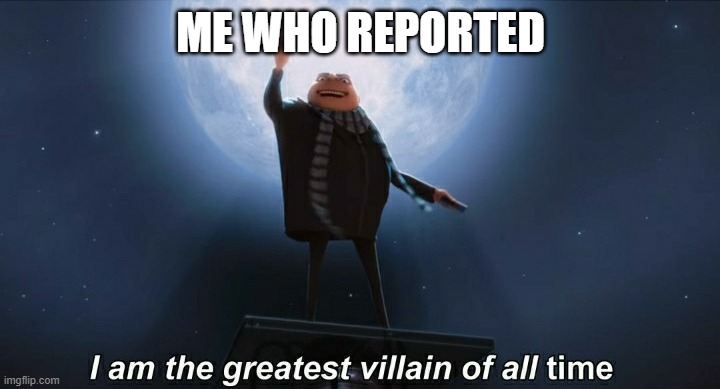 i am the greatest villain of all time | ME WHO REPORTED | image tagged in i am the greatest villain of all time | made w/ Imgflip meme maker