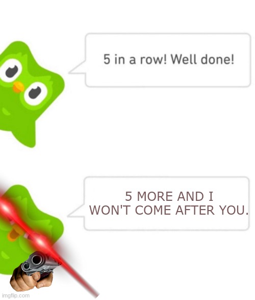 Duolingo 5 in a row | 5 MORE AND I WON'T COME AFTER YOU. | image tagged in duolingo 5 in a row | made w/ Imgflip meme maker