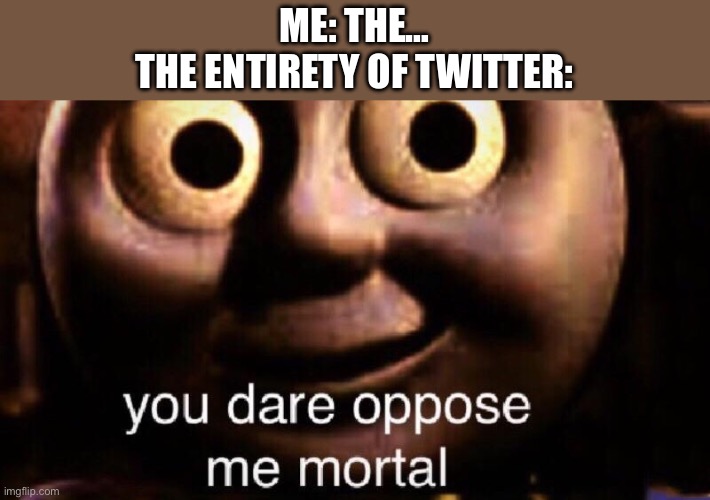 Twitter is the worst place to be. Change my mind | ME: THE…
THE ENTIRETY OF TWITTER: | image tagged in you dare oppose me mortal | made w/ Imgflip meme maker