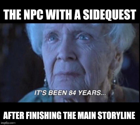 Npcs | THE NPC WITH A SIDEQUEST; AFTER FINISHING THE MAIN STORYLINE | image tagged in titanic 84 years | made w/ Imgflip meme maker