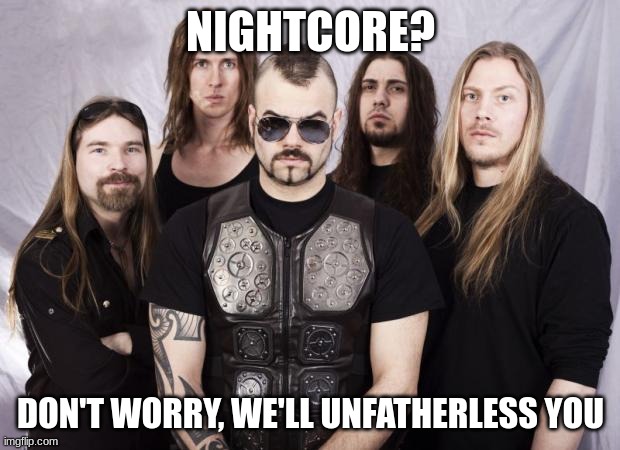 THEY ARE THE PANZER ELITE, NEVER RETEAT! | NIGHTCORE? DON'T WORRY, WE'LL UNFATHERLESS YOU | image tagged in sabaton | made w/ Imgflip meme maker