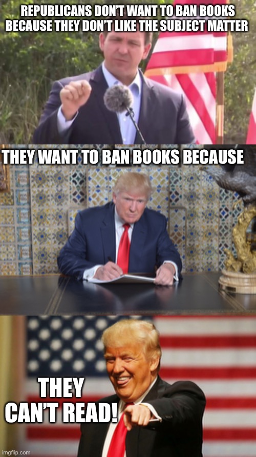 REPUBLICANS DON’T WANT TO BAN BOOKS BECAUSE THEY DON’T LIKE THE SUBJECT MATTER; THEY WANT TO BAN BOOKS BECAUSE; THEY CAN’T READ! | image tagged in florida governor ron desantis,trump colouring in book,trump sucker | made w/ Imgflip meme maker