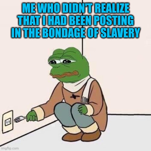 Sad Pepe Suicide | ME WHO DIDN'T REALIZE THAT I HAD BEEN POSTING IN THE BONDAGE OF SLAVERY | image tagged in sad pepe suicide | made w/ Imgflip meme maker