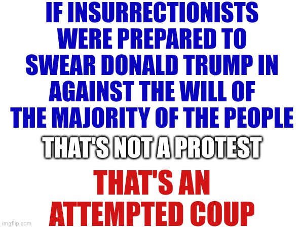They Want You To Believe They're Patriots Because They're Willing To Sacrifice Everything YOU'VE Accomplished For Donald Trump | IF INSURRECTIONISTS WERE PREPARED TO SWEAR DONALD TRUMP IN AGAINST THE WILL OF THE MAJORITY OF THE PEOPLE; THAT'S NOT A PROTEST; THAT'S AN ATTEMPTED COUP | image tagged in memes,deceivers,liars,cheaters,losers,scumbag republicans | made w/ Imgflip meme maker