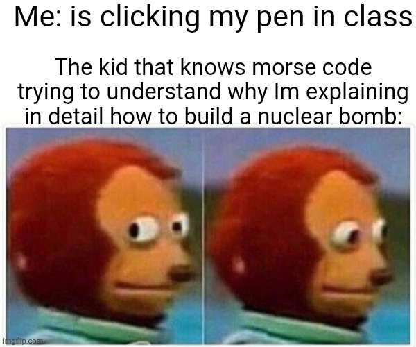 .-.....----.-..-.--.-.-.-..-. | Me: is clicking my pen in class; The kid that knows morse code trying to understand why Im explaining in detail how to build a nuclear bomb: | image tagged in memes,monkey puppet | made w/ Imgflip meme maker