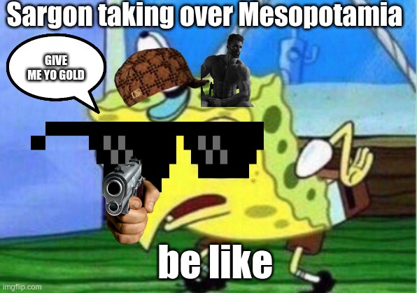 Mocking Spongebob Meme | Sargon taking over Mesopotamia; GIVE ME YO GOLD; be like | image tagged in memes,mocking spongebob | made w/ Imgflip meme maker