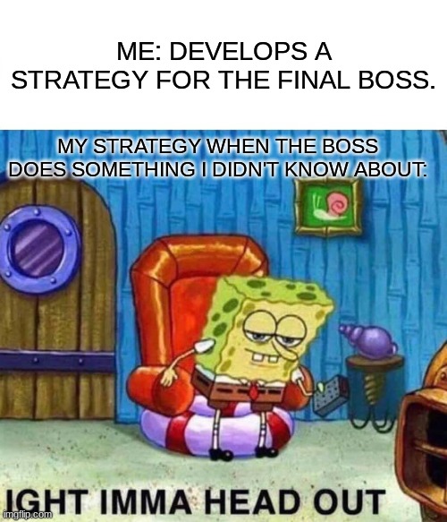 *insert clever title* | ME: DEVELOPS A STRATEGY FOR THE FINAL BOSS. MY STRATEGY WHEN THE BOSS DOES SOMETHING I DIDN'T KNOW ABOUT: | image tagged in memes,spongebob ight imma head out,strategy,why | made w/ Imgflip meme maker