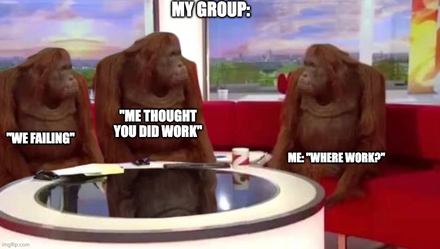 where monkey | MY GROUP: ME: "WHERE WORK?" "ME THOUGHT YOU DID WORK" "WE FAILING" | image tagged in where monkey | made w/ Imgflip meme maker