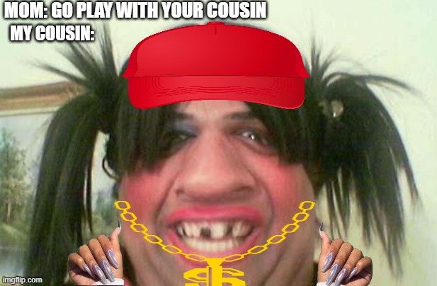 ugly woman with pigtails | MOM: GO PLAY WITH YOUR COUSIN; MY COUSIN: | image tagged in ugly woman with pigtails | made w/ Imgflip meme maker