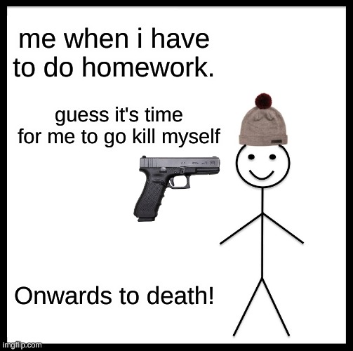 Be Like Bill | me when i have to do homework. guess it's time for me to go kill myself; Onwards to death! | image tagged in memes,be like bill | made w/ Imgflip meme maker