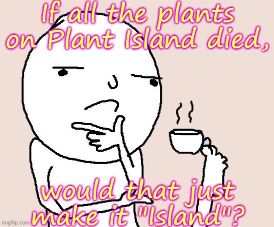 Would it? | If all the plants on Plant Island died, would that just make it "Island"? | image tagged in guy holding a tea cup with a foot | made w/ Imgflip meme maker