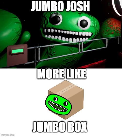 jumbo BOX | JUMBO JOSH; MORE LIKE; JUMBO BOX | image tagged in josh,garten of ban ban,jumbo josh | made w/ Imgflip meme maker