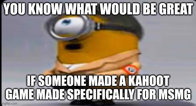 dewit | YOU KNOW WHAT WOULD BE GREAT; IF SOMEONE MADE A KAHOOT GAME MADE SPECIFICALLY FOR MSMG | image tagged in hitler minion,kahoot,msmg | made w/ Imgflip meme maker