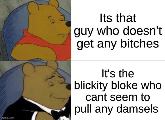 No damsels | Its that guy who doesn't get any bitches; It's the blickity bloke who cant seem to pull any damsels | image tagged in memes,tuxedo winnie the pooh,funny,funny memes | made w/ Imgflip meme maker