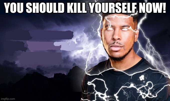 You should kill yourself NOW! | YOU SHOULD KILL YOURSELF NOW! | image tagged in you should kill yourself now | made w/ Imgflip meme maker