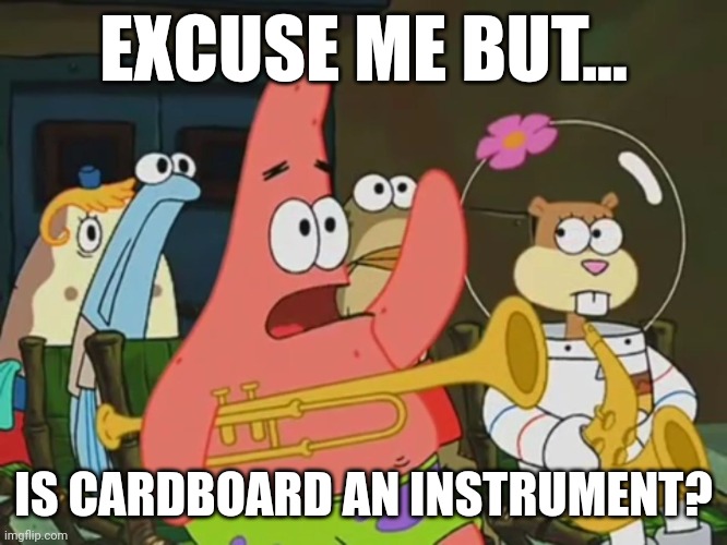 Is cardboard an instrument? | EXCUSE ME BUT... IS CARDBOARD AN INSTRUMENT? | image tagged in is mayonnaise an instrument | made w/ Imgflip meme maker