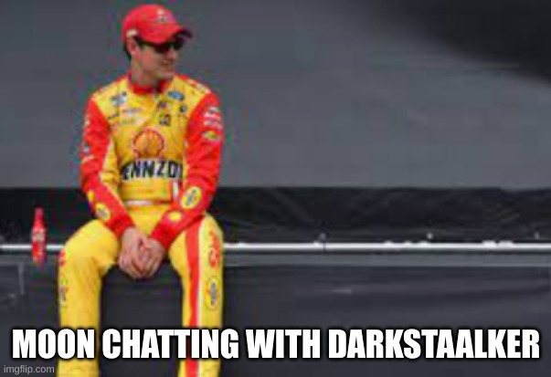 . | MOON CHATTING WITH DARKSTAALKER | image tagged in nascar alone | made w/ Imgflip meme maker