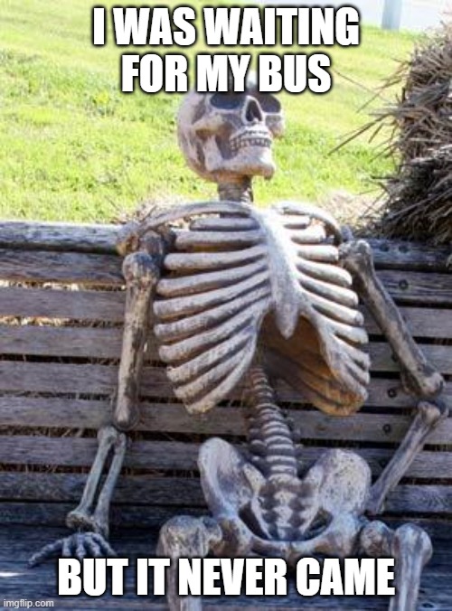 Waiting Skeleton | I WAS WAITING FOR MY BUS; BUT IT NEVER CAME | image tagged in memes,waiting skeleton | made w/ Imgflip meme maker