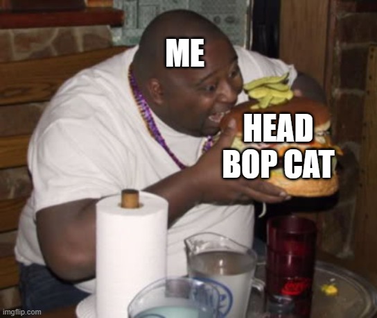 Fat guy eating burger | HEAD BOP CAT ME | image tagged in fat guy eating burger | made w/ Imgflip meme maker