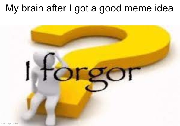 Some of you guys have to agree | My brain after I got a good meme idea | image tagged in memes,i forgor,i have no idea what i am doing | made w/ Imgflip meme maker