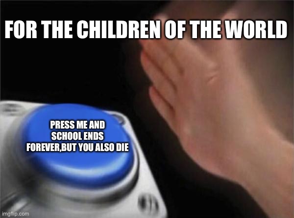 Blank Nut Button Meme | FOR THE CHILDREN OF THE WORLD; PRESS ME AND SCHOOL ENDS FOREVER,BUT YOU ALSO DIE | image tagged in memes,blank nut button | made w/ Imgflip meme maker