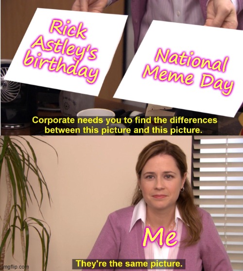 Happy birthday Rick Astley! | Rick Astley's birthday; National Meme Day; Me | image tagged in memes,they're the same picture,rick astley,rickroll | made w/ Imgflip meme maker
