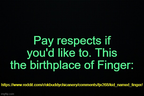 . | Pay respects if you'd like to. This the birthplace of Finger:; https://www.reddit.com/r/okbuddychicanery/comments/tjv268/kid_named_finger/ | image tagged in the black | made w/ Imgflip meme maker