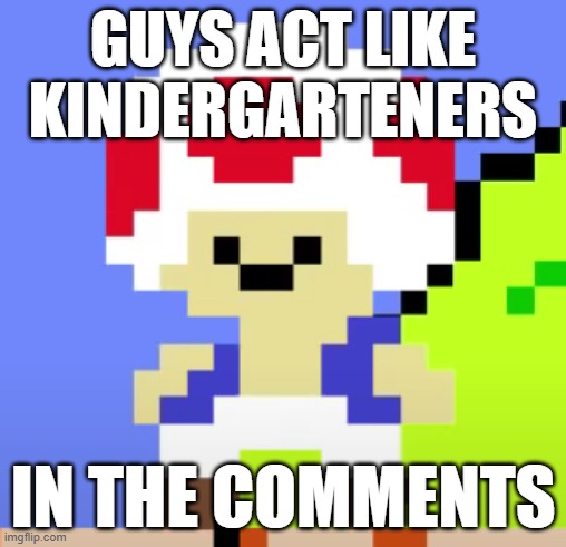 Derp Toad | GUYS ACT LIKE KINDERGARTENERS; IN THE COMMENTS | image tagged in derp toad | made w/ Imgflip meme maker
