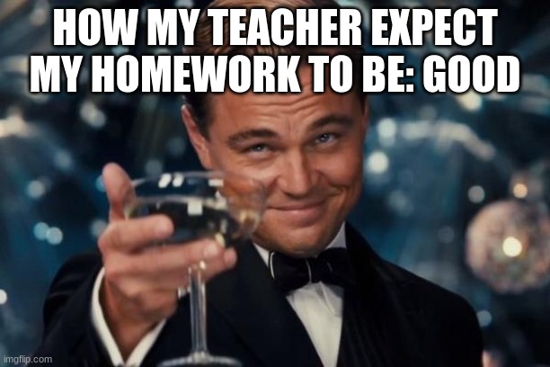you are wrong it not good | HOW MY TEACHER EXPECT MY HOMEWORK TO BE: GOOD | image tagged in memes,leonardo dicaprio cheers | made w/ Imgflip meme maker