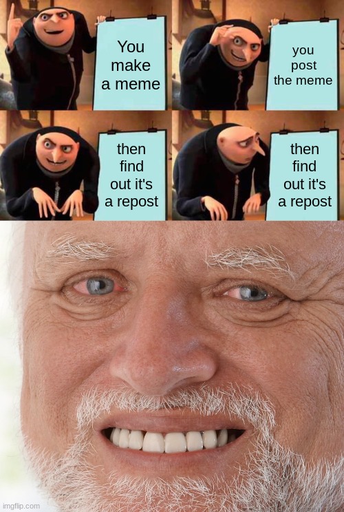 meme | You make a meme; you post the meme; then find out it's a repost; then find out it's a repost | image tagged in memes,gru's plan,hide the pain harold,relatable,funny | made w/ Imgflip meme maker