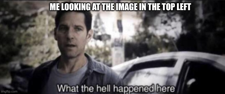 What the hell happened here | ME LOOKING AT THE IMAGE IN THE TOP LEFT | image tagged in what the hell happened here | made w/ Imgflip meme maker