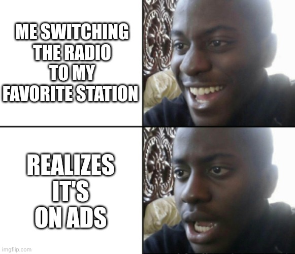 Happen to anyone else? | ME SWITCHING THE RADIO TO MY FAVORITE STATION; REALIZES IT'S ON ADS | image tagged in happy / shock | made w/ Imgflip meme maker