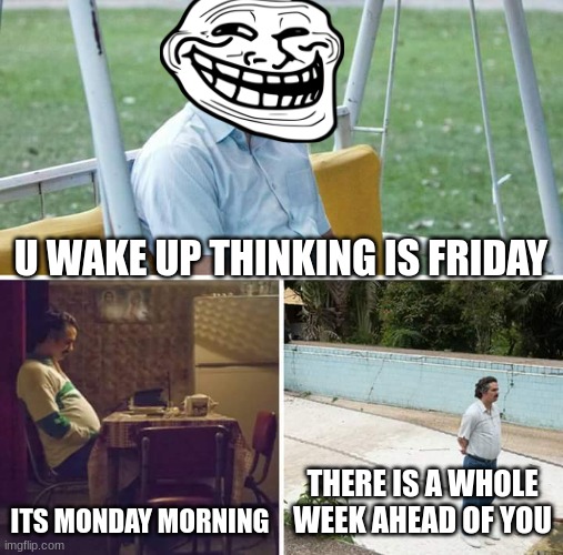 Sad Pablo Escobar | U WAKE UP THINKING IS FRIDAY; ITS MONDAY MORNING; THERE IS A WHOLE WEEK AHEAD OF YOU | image tagged in memes,sad pablo escobar | made w/ Imgflip meme maker