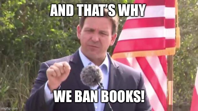 Florida Governor Ron DeSantis | AND THAT’S WHY WE BAN BOOKS! | image tagged in florida governor ron desantis | made w/ Imgflip meme maker
