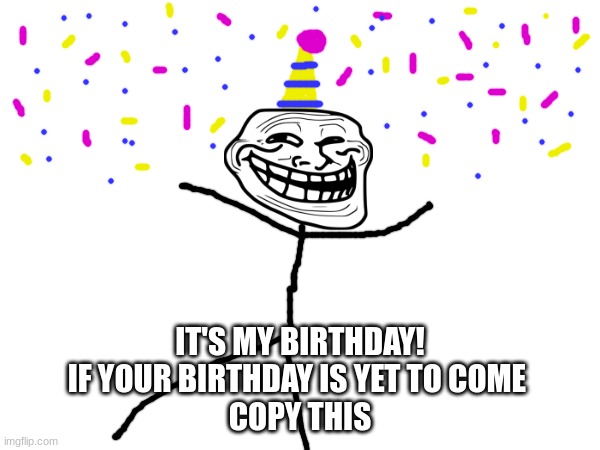 happyhappyhappy | IT'S MY BIRTHDAY!
IF YOUR BIRTHDAY IS YET TO COME 
COPY THIS | image tagged in happy birthday,birthday,memes,happy | made w/ Imgflip meme maker