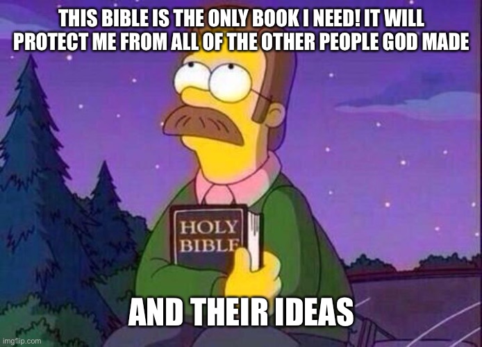 Ned Flanders and Bible | THIS BIBLE IS THE ONLY BOOK I NEED! IT WILL PROTECT ME FROM ALL OF THE OTHER PEOPLE GOD MADE AND THEIR IDEAS | image tagged in ned flanders and bible | made w/ Imgflip meme maker