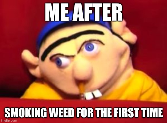 i havent done it and maybe will |  ME AFTER; SMOKING WEED FOR THE FIRST TIME | image tagged in jeffy,drugs,weed,high | made w/ Imgflip meme maker