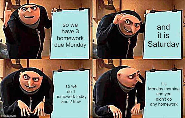 every time | so we have 3 homework due Monday; and it is Saturday; so we do 1 homework today and 2 tmw; It's Monday morning and you didn't do any homework | image tagged in memes,gru's plan | made w/ Imgflip meme maker