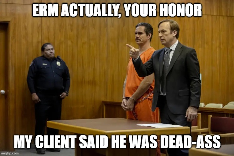 “Your Honor, My Client ___” | ERM ACTUALLY, YOUR HONOR MY CLIENT SAID HE WAS DEAD-ASS | image tagged in your honor my client ___ | made w/ Imgflip meme maker