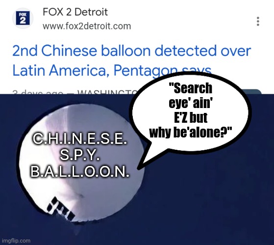 One | "Search eye' ain' E'Z but why be'alone?"; C.H.I.N.E.S.E. S.P.Y. B.A.L.L.O.O.N. | image tagged in chinese spy balloon | made w/ Imgflip meme maker