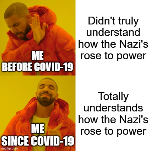 History repeats itself | Didn't truly understand how the Nazi's rose to power; ME
BEFORE COVID-19; Totally understands how the Nazi's rose to power; ME
SINCE COVID-19 | image tagged in memes,drake hotline bling | made w/ Imgflip meme maker