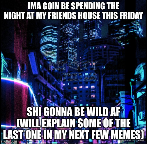 neo city kraken | IMA GOIN BE SPENDING THE NIGHT AT MY FRIENDS HOUSE THIS FRIDAY; SHI GONNA BE WILD AF (WILL EXPLAIN SOME OF THE LAST ONE IN MY NEXT FEW MEMES) | image tagged in neo city kraken | made w/ Imgflip meme maker