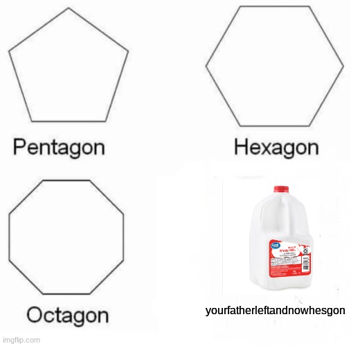 my father left because hes in the navy | yourfatherleftandnowhesgon | image tagged in memes,pentagon hexagon octagon,milk,your,father,left | made w/ Imgflip meme maker