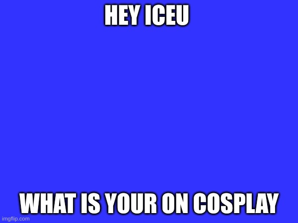 hmmm | HEY ICEU; WHAT IS YOUR ON COSPLAY | image tagged in iceu | made w/ Imgflip meme maker