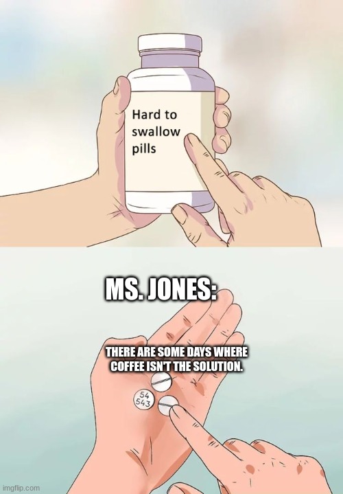 Ms. ones always needs her dang Starbucks. | MS. JONES:; THERE ARE SOME DAYS WHERE COFFEE ISN'T THE SOLUTION. | image tagged in memes,hard to swallow pills | made w/ Imgflip meme maker